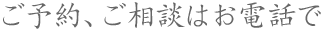 ご予約、ご相談はお電話で